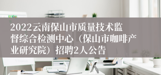 2022云南保山市质量技术监督综合检测中心（保山市咖啡产业研究院）招聘2人公告