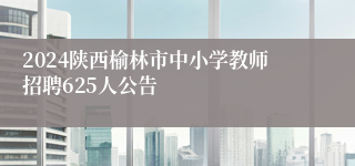 2024陕西榆林市中小学教师招聘625人公告