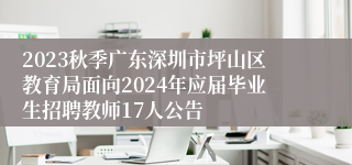 2023秋季广东深圳市坪山区教育局面向2024年应届毕业生招聘教师17人公告
