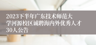 2023下半年广东技术师范大学河源校区诚聘海内外优秀人才30人公告 