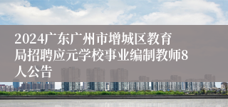 2024广东广州市增城区教育局招聘应元学校事业编制教师8人公告