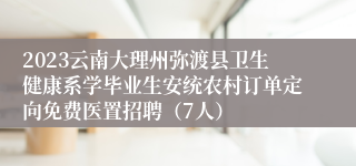 2023云南大理州弥渡县卫生健康系学毕业生安统农村订单定向免费医置招聘（7人）