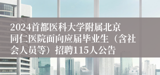 2024首都医科大学附属北京同仁医院面向应届毕业生（含社会人员等）招聘115人公告