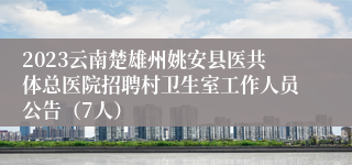 2023云南楚雄州姚安县医共体总医院招聘村卫生室工作人员公告（7人）