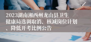 2023湖南湘西州龙山县卫生健康局选调取消、核减岗位计划、降低开考比例公告
