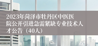 2023年菏泽市牡丹区中医医院公开引进急需紧缺专业技术人才公告（40人）