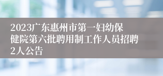 2023广东惠州市第一妇幼保健院第六批聘用制工作人员招聘2人公告