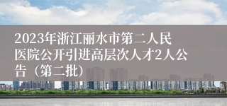 2023年浙江丽水市第二人民医院公开引进高层次人才2人公告（第二批）