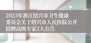 2023年浙江绍兴市卫生健康委员会关于绍兴市人民医院公开招聘高级专家2人公告