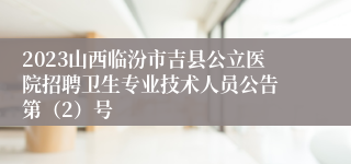 2023山西临汾市吉县公立医院招聘卫生专业技术人员公告 第（2）号