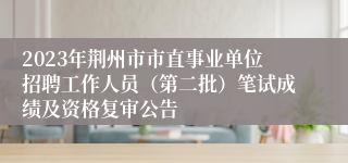 2023年荆州市市直事业单位招聘工作人员（第二批）笔试成绩及资格复审公告