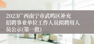 2023广西南宁市武鸣区补充招聘事业单位工作人员拟聘用人员公示(第一批)
