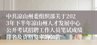 中共凉山州委组织部关于2023年下半年凉山州人才发展中心公开考试招聘工作人员笔试成绩排名及资格复审的公告