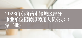 2023山东济南市钢城区部分事业单位招聘拟聘用人员公示（第三批）