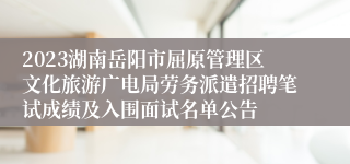 2023湖南岳阳市屈原管理区文化旅游广电局劳务派遣招聘笔试成绩及入围面试名单公告