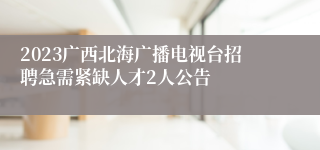 2023广西北海广播电视台招聘急需紧缺人才2人公告