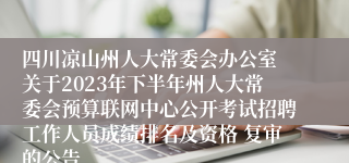 四川凉山州人大常委会办公室 关于2023年下半年州人大常委会预算联网中心公开考试招聘工作人员成绩排名及资格 复审的公告