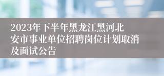 2023年下半年黑龙江黑河北安市事业单位招聘岗位计划取消及面试公告