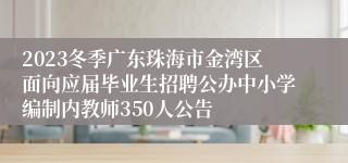 2023冬季广东珠海市金湾区面向应届毕业生招聘公办中小学编制内教师350人公告