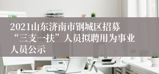 2021山东济南市钢城区招募“三支一扶”人员拟聘用为事业人员公示