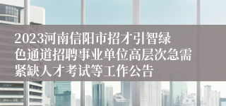 2023河南信阳市招才引智绿色通道招聘事业单位高层次急需紧缺人才考试等工作公告