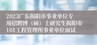 2023广东揭阳市事业单位专项招聘博（硕）士研究生揭阳市101工程管理所事业单位面试公告