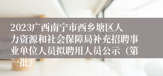 2023广西南宁市西乡塘区人力资源和社会保障局补充招聘事业单位人员拟聘用人员公示（第一批）