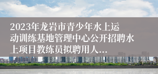 2023年龙岩市青少年水上运动训练基地管理中心公开招聘水上项目教练员拟聘用人...