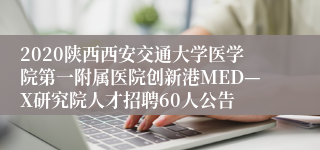 2020陕西西安交通大学医学院第一附属医院创新港MED—X研究院人才招聘60人公告