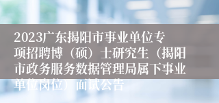 2023广东揭阳市事业单位专项招聘博（硕）士研究生（揭阳市政务服务数据管理局属下事业单位岗位）面试公告