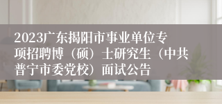 2023广东揭阳市事业单位专项招聘博（硕）士研究生（中共普宁市委党校）面试公告