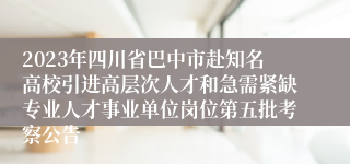 2023年四川省巴中市赴知名高校引进高层次人才和急需紧缺专业人才事业单位岗位第五批考察公告