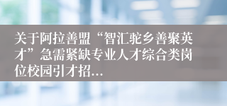 关于阿拉善盟“智汇驼乡善聚英才”急需紧缺专业人才综合类岗位校园引才招...