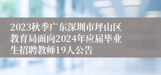 2023秋季广东深圳市坪山区教育局面向2024年应届毕业生招聘教师19人公告