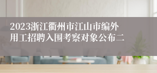 2023浙江衢州市江山市编外用工招聘入围考察对象公布二