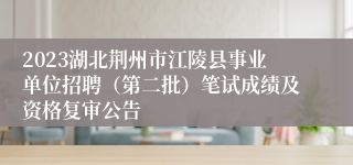 2023湖北荆州市江陵县事业单位招聘（第二批）笔试成绩及资格复审公告