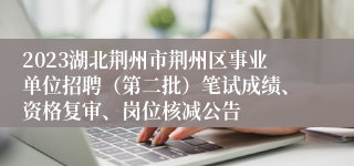 2023湖北荆州市荆州区事业单位招聘（第二批）笔试成绩、资格复审、岗位核减公告