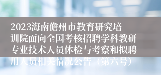 2023海南儋州市教育研究培训院面向全国考核招聘学科教研专业技术人员体检与考察和拟聘用人员相关情况公告（第六号）