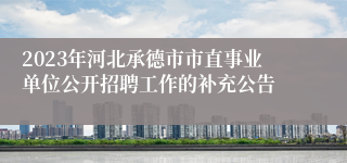 2023年河北承德市市直事业单位公开招聘工作的补充公告