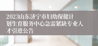 2023山东济宁市妇幼保健计划生育服务中心急需紧缺专业人才引进公告