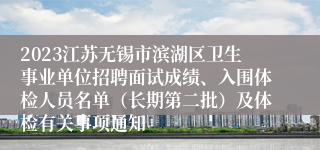 2023江苏无锡市滨湖区卫生事业单位招聘面试成绩、入围体检人员名单（长期第二批）及体检有关事项通知