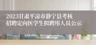 2023甘肃平凉市静宁县考核招聘定向医学生拟聘用人员公示