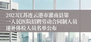 2023江苏连云港市灌南县第一人民医院招聘劳动合同制人员递补体检人员名单公布