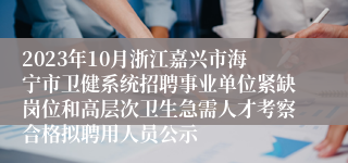 2023年10月浙江嘉兴市海宁市卫健系统招聘事业单位紧缺岗位和高层次卫生急需人才考察合格拟聘用人员公示