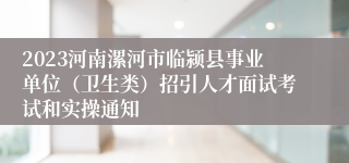 2023河南漯河市临颍县事业单位（卫生类）招引人才面试考试和实操通知