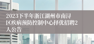 2023下半年浙江湖州市南浔区疾病预防控制中心择优招聘2人公告