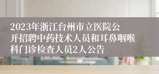 2023年浙江台州市立医院公开招聘中药技术人员和耳鼻咽喉科门诊检查人员2人公告