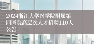 2024浙江大学医学院附属第四医院高层次人才招聘110人公告