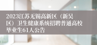 2023江苏无锡高新区（新吴区）卫生健康系统招聘普通高校毕业生61人公告