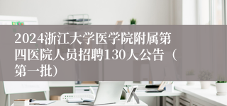 2024浙江大学医学院附属第四医院人员招聘130人公告（第一批）